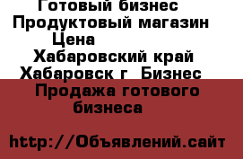  Готовый бизнес -  Продуктовый магазин › Цена ­ 1 000 000 - Хабаровский край, Хабаровск г. Бизнес » Продажа готового бизнеса   